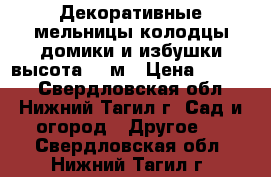 Декоративные мельницы,колодцы,домики и избушки высота 1,5м › Цена ­ 5 500 - Свердловская обл., Нижний Тагил г. Сад и огород » Другое   . Свердловская обл.,Нижний Тагил г.